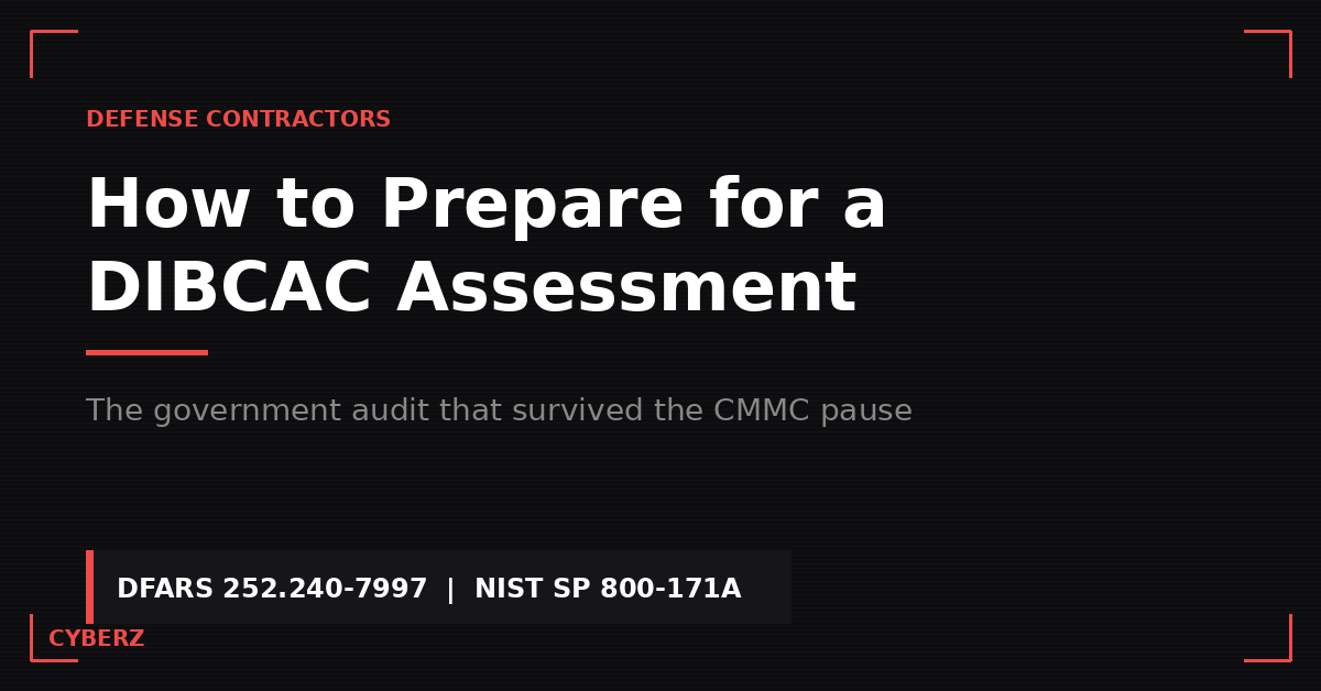 How to Prepare for a DIBCAC Assessment: The Government Audit the CMMC Pause Did Not Touch
